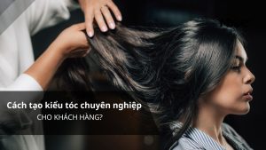 Cách tạo kiểu tóc chuyên nghiệp cho khách hàng